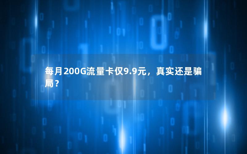 每月200G流量卡仅9.9元，真实还是骗局？