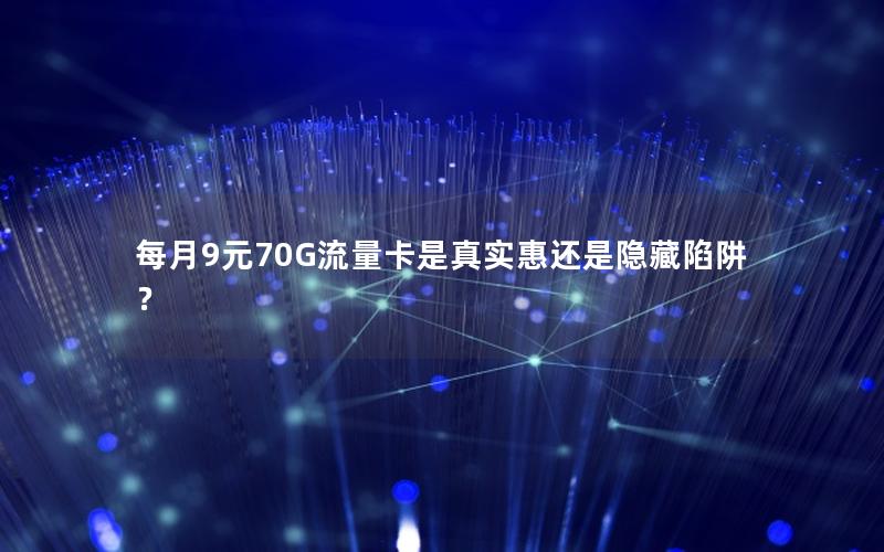 每月9元70G流量卡是真实惠还是隐藏陷阱？