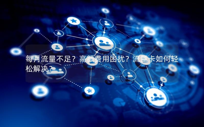每月流量不足？高额费用困扰？流量卡如何轻松解决？