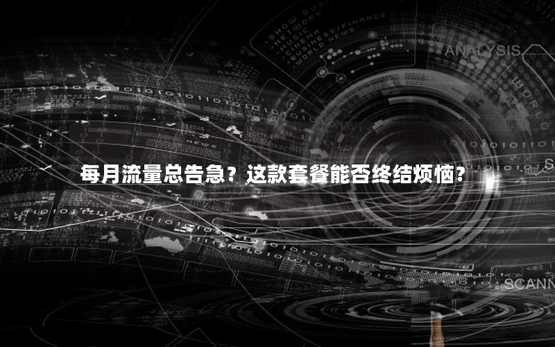 每月流量总告急？这款套餐能否终结烦恼？