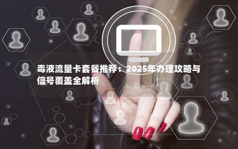 毒液流量卡套餐推荐：2025年办理攻略与信号覆盖全解析