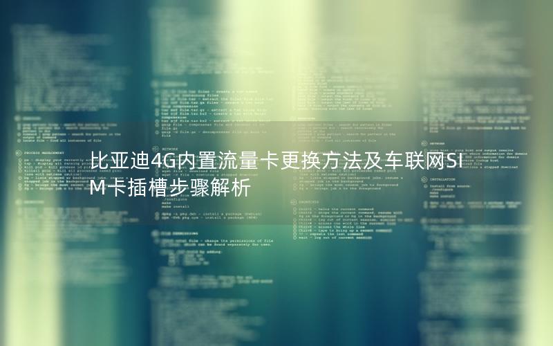 比亚迪4G内置流量卡更换方法及车联网SIM卡插槽步骤解析