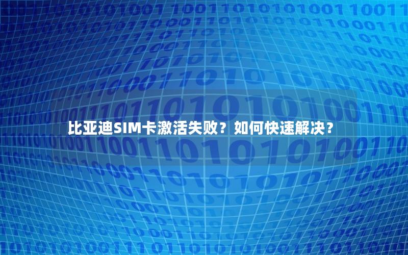 比亚迪SIM卡激活失败？如何快速解决？