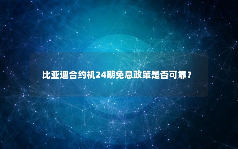 比亚迪合约机24期免息政策是否可靠？