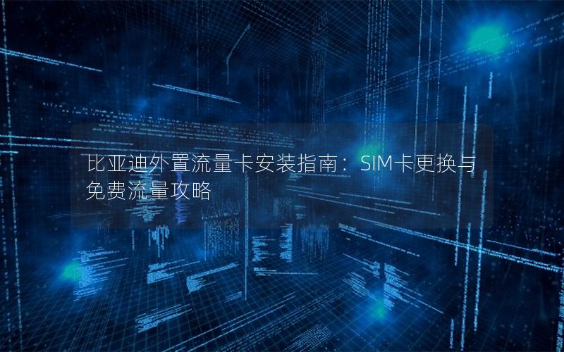 比亚迪外置流量卡安装指南：SIM卡更换与免费流量攻略
