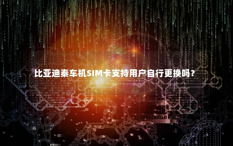 比亚迪秦车机SIM卡支持用户自行更换吗？