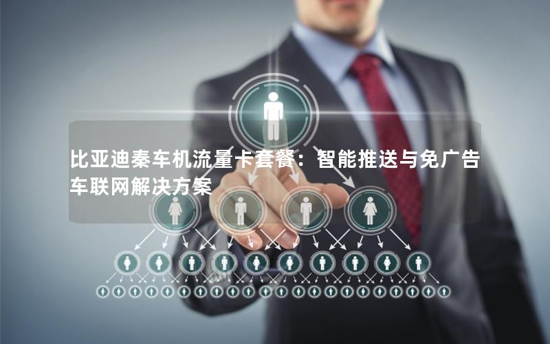 比亚迪秦车机流量卡套餐：智能推送与免广告车联网解决方案