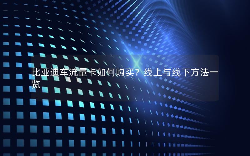 比亚迪车流量卡如何购买？线上与线下方法一览