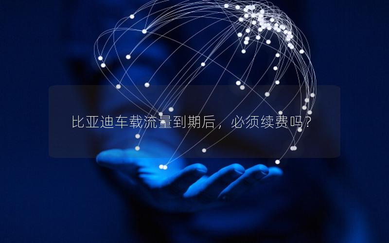 比亚迪车载流量到期后，必须续费吗？