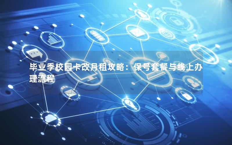 毕业季校园卡改月租攻略：保号套餐与线上办理流程