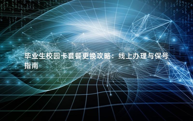 毕业生校园卡套餐更换攻略：线上办理与保号指南