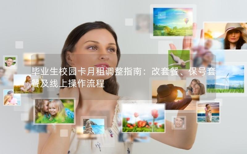 毕业生校园卡月租调整指南：改套餐、保号套餐及线上操作流程