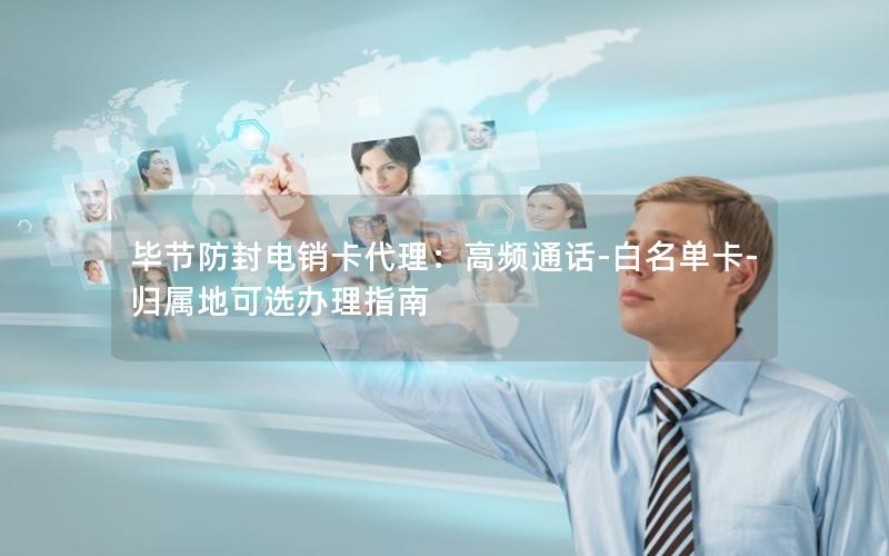 毕节防封电销卡代理：高频通话-白名单卡-归属地可选办理指南