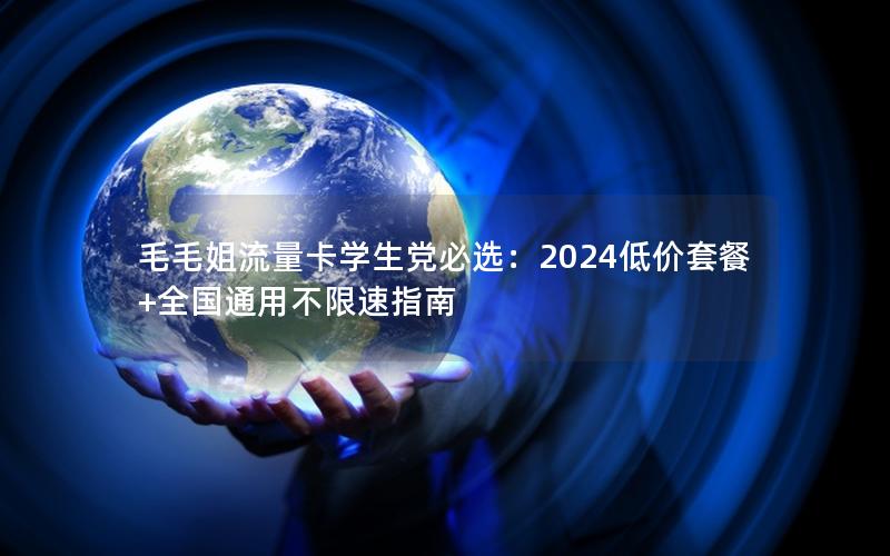 毛毛姐流量卡学生党必选：2024低价套餐+全国通用不限速指南