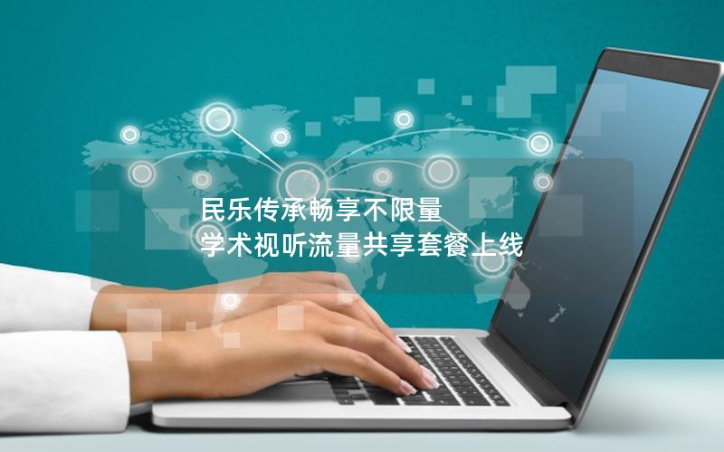 民乐传承畅享不限量 学术视听流量共享套餐上线