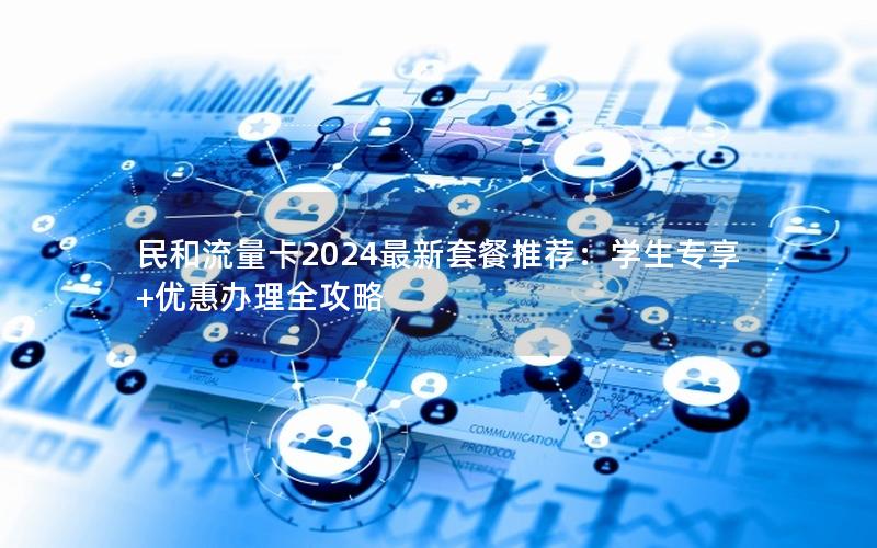 民和流量卡2024最新套餐推荐：学生专享+优惠办理全攻略