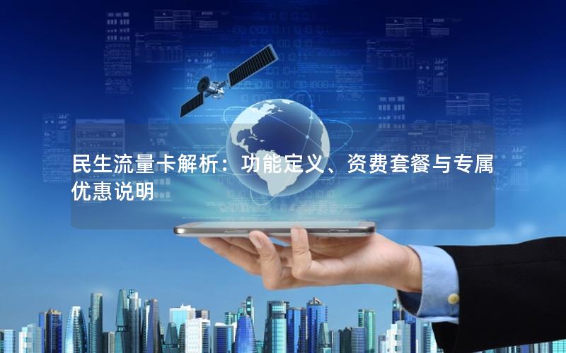 民生流量卡解析：功能定义、资费套餐与专属优惠说明