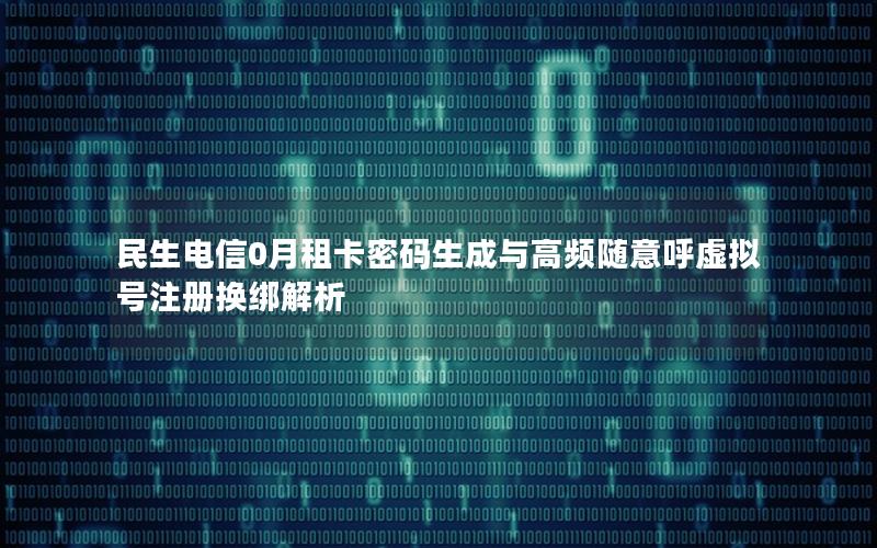 民生电信0月租卡密码生成与高频随意呼虚拟号注册换绑解析
