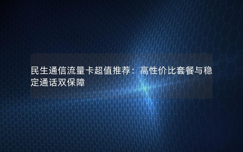 民生通信流量卡超值推荐：高性价比套餐与稳定通话双保障