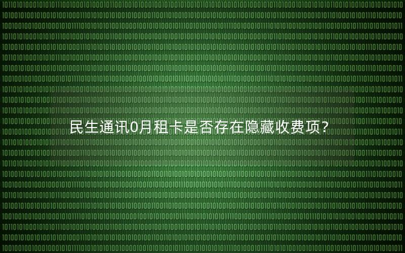 民生通讯0月租卡是否存在隐藏收费项？