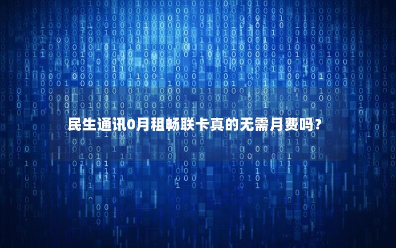 民生通讯0月租畅联卡真的无需月费吗？