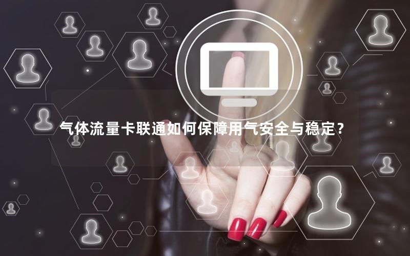 气体流量卡联通如何保障用气安全与稳定？