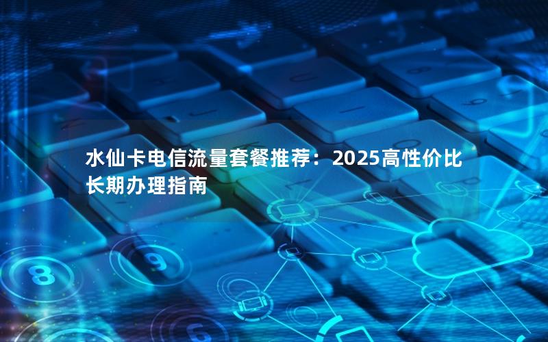 水仙卡电信流量套餐推荐：2025高性价比长期办理指南