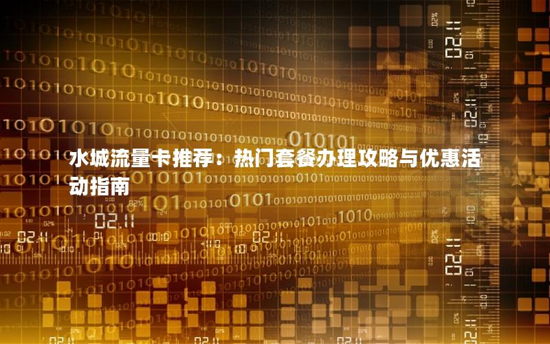 水城流量卡推荐：热门套餐办理攻略与优惠活动指南