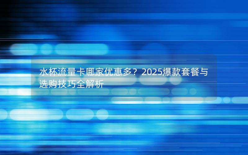水杯流量卡哪家优惠多？2025爆款套餐与选购技巧全解析