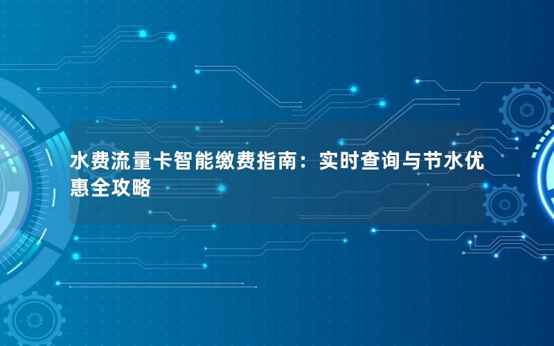 水费流量卡智能缴费指南：实时查询与节水优惠全攻略