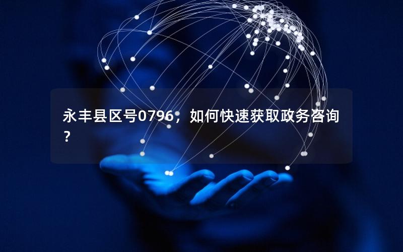 永丰县区号0796，如何快速获取政务咨询？