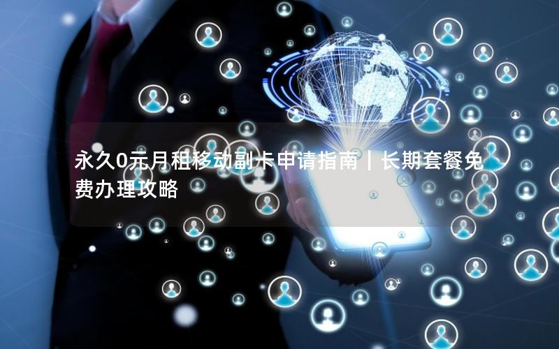 永久0元月租移动副卡申请指南｜长期套餐免费办理攻略