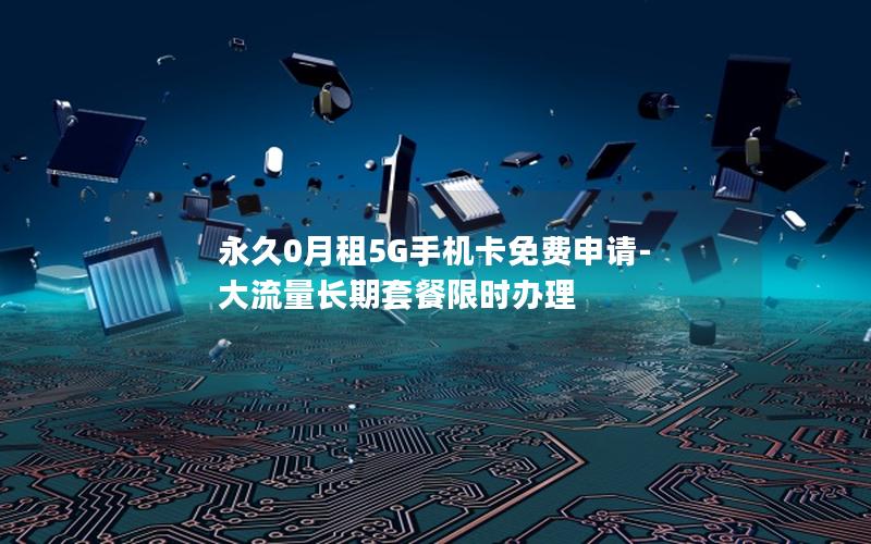 永久0月租5G手机卡免费申请-大流量长期套餐限时办理