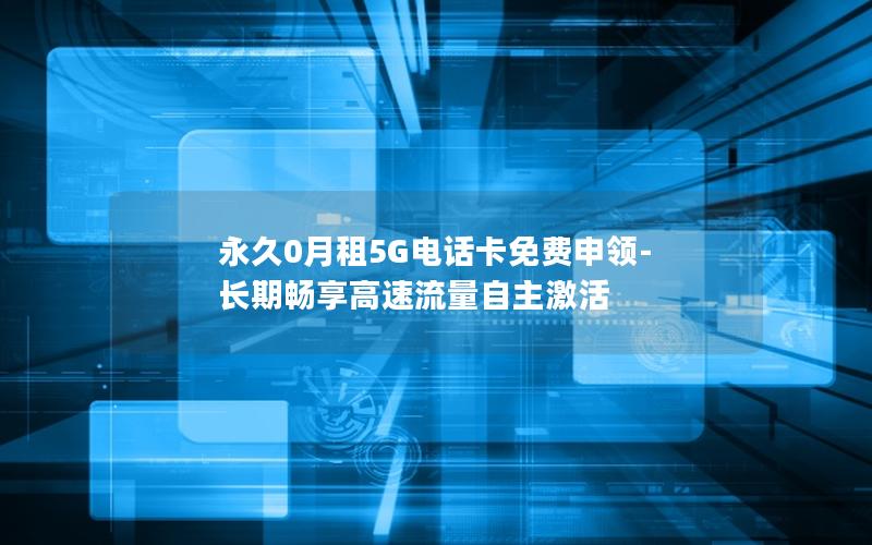 永久0月租5G电话卡免费申领-长期畅享高速流量自主激活