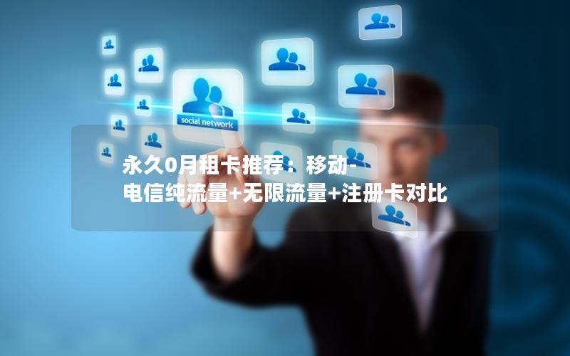 永久0月租卡推荐：移动-电信纯流量+无限流量+注册卡对比