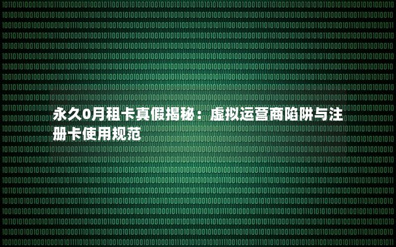 永久0月租卡真假揭秘：虚拟运营商陷阱与注册卡使用规范