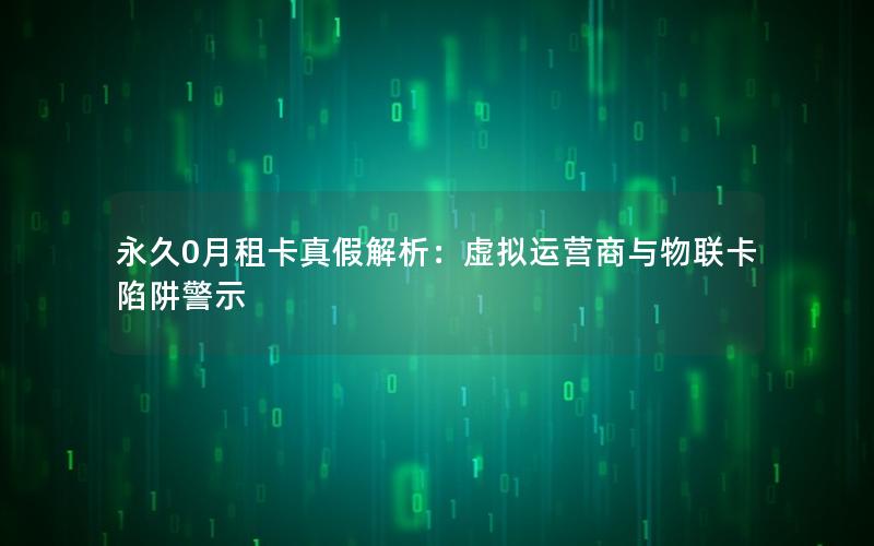 永久0月租卡真假解析：虚拟运营商与物联卡陷阱警示