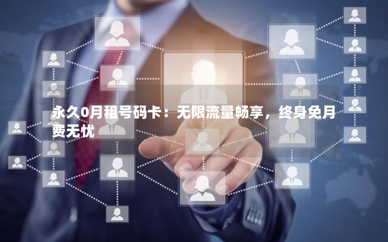 永久0月租号码卡：无限流量畅享，终身免月费无忧