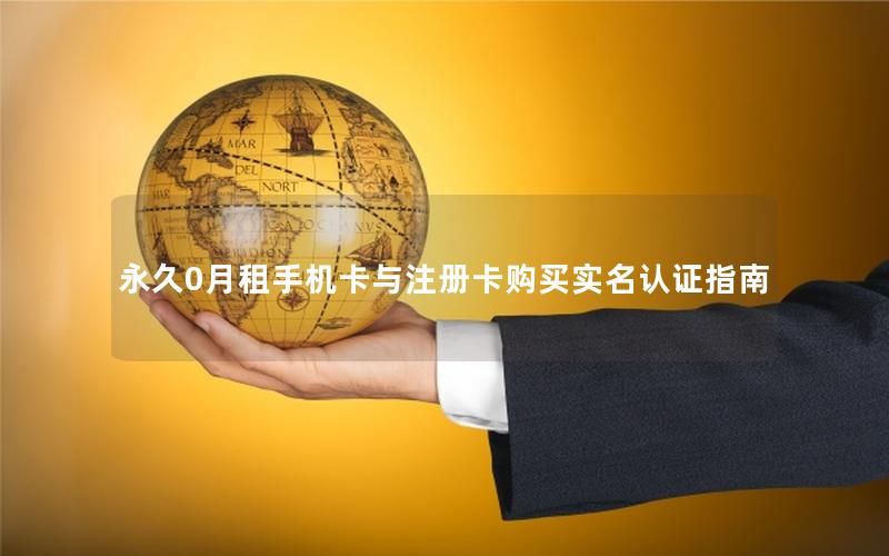 永久0月租手机卡与注册卡购买实名认证指南