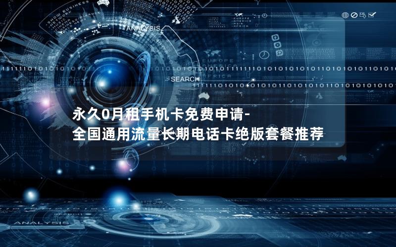 永久0月租手机卡免费申请-全国通用流量长期电话卡绝版套餐推荐