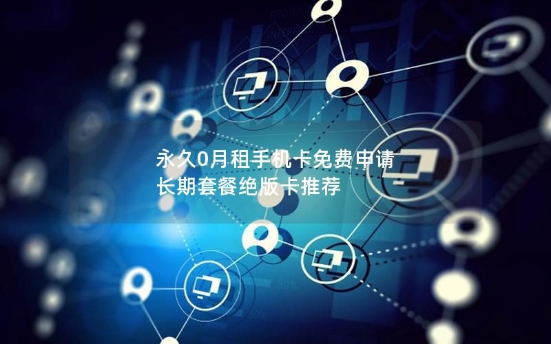 永久0月租手机卡免费申请  长期套餐绝版卡推荐