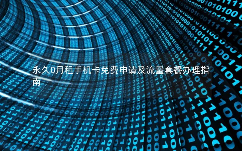 永久0月租手机卡免费申请及流量套餐办理指南