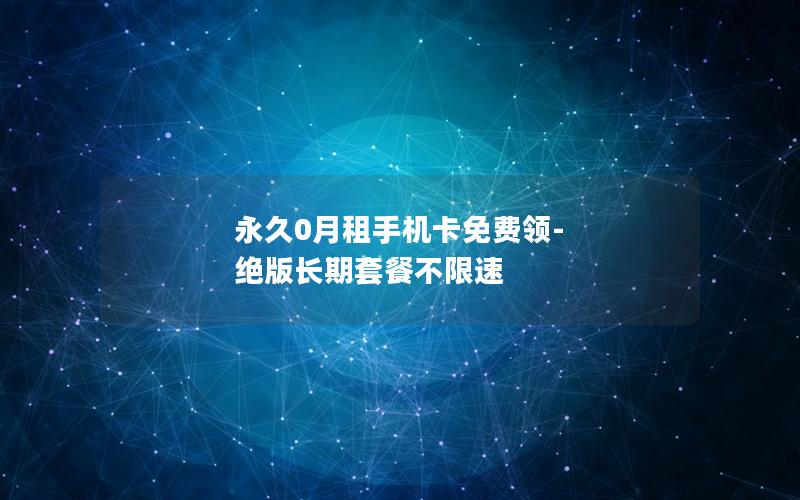 永久0月租手机卡免费领-绝版长期套餐不限速