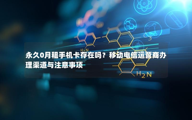 永久0月租手机卡存在吗？移动电信运营商办理渠道与注意事项