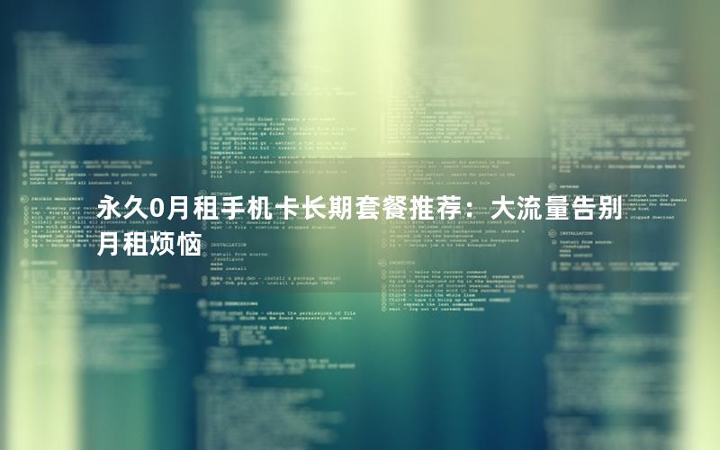 永久0月租手机卡长期套餐推荐：大流量告别月租烦恼