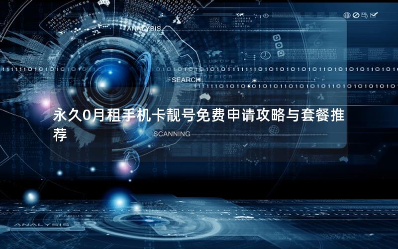 永久0月租手机卡靓号免费申请攻略与套餐推荐
