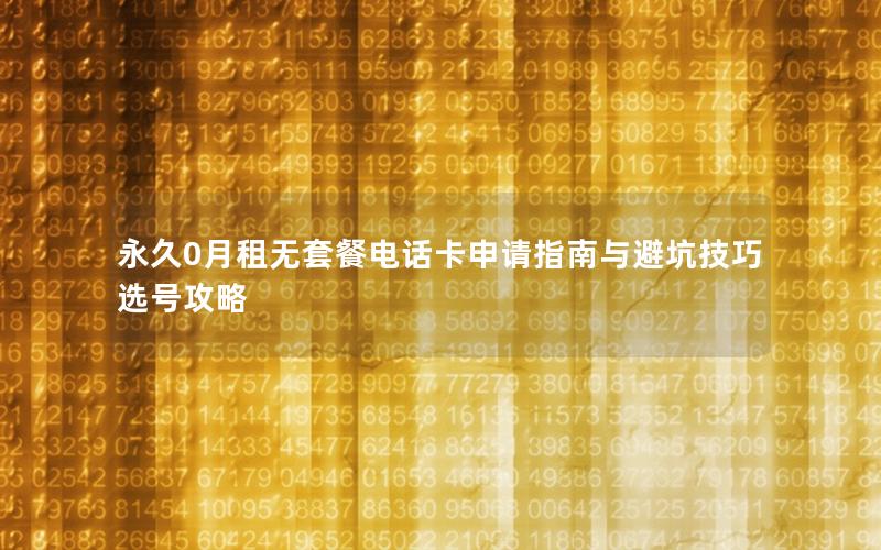 永久0月租无套餐电话卡申请指南与避坑技巧选号攻略