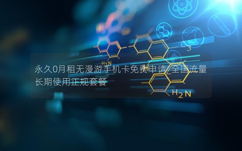 永久0月租无漫游手机卡免费申请_全国流量长期使用正规套餐