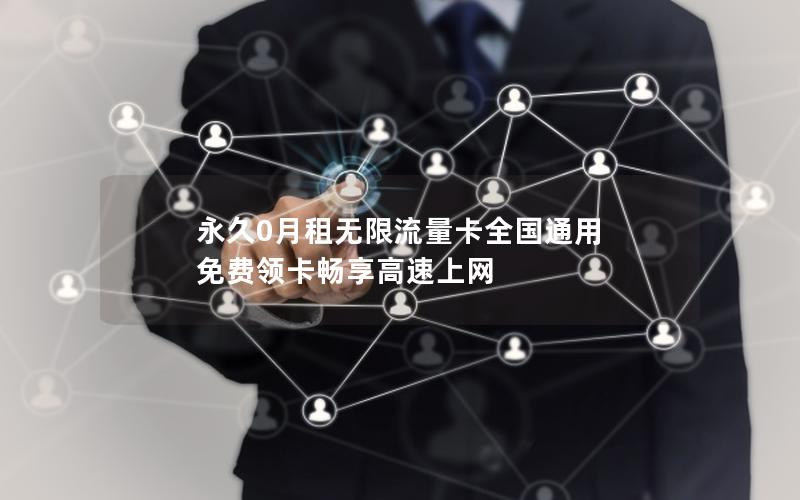 永久0月租无限流量卡全国通用 免费领卡畅享高速上网