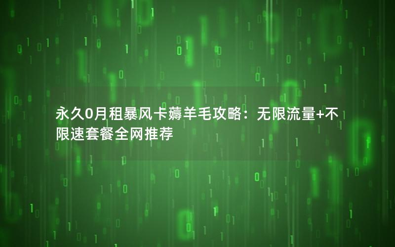 永久0月租暴风卡薅羊毛攻略：无限流量+不限速套餐全网推荐
